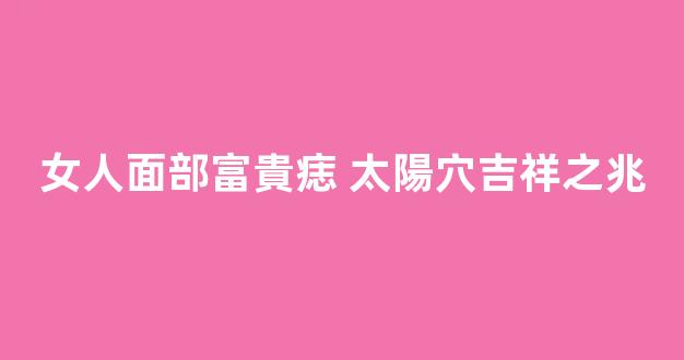女人面部富貴痣 太陽穴吉祥之兆